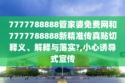 7777788888管家婆免费网和7777788888新精准传真贴切释义、解释与落实?,小心诱导式宣传