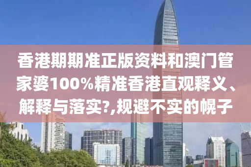 香港期期准正版资料和澳门管家婆100%精准香港直观释义、解释与落实?,规避不实的幌子