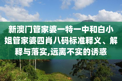 新澳门管家婆一特一中和白小姐管家婆四肖八码标准释义、解释与落实,远离不实的诱惑