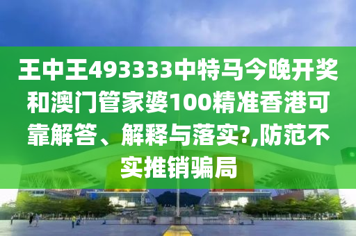 王中王493333中特马今晚开奖和澳门管家婆100精准香港可靠解答、解释与落实?,防范不实推销骗局