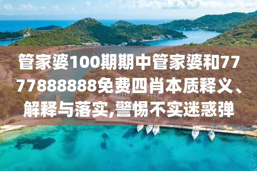 管家婆100期期中管家婆和7777888888免费四肖本质释义、解释与落实,警惕不实迷惑弹