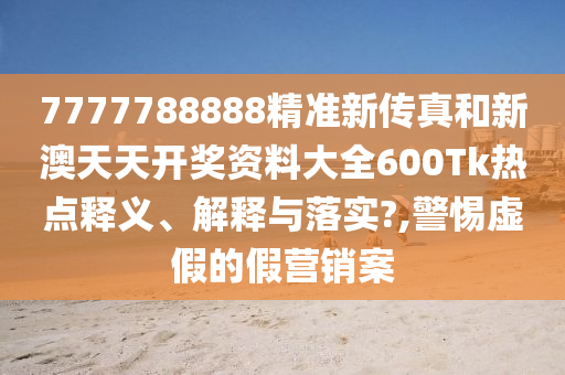 7777788888精准新传真和新澳天天开奖资料大全600Tk热点释义、解释与落实?,警惕虚假的假营销案