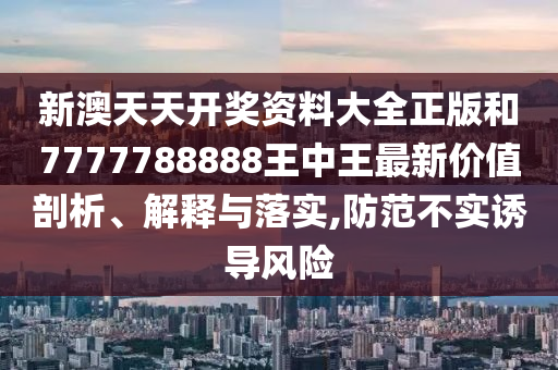 新澳天天开奖资料大全正版和7777788888王中王最新价值剖析、解释与落实,防范不实诱导风险