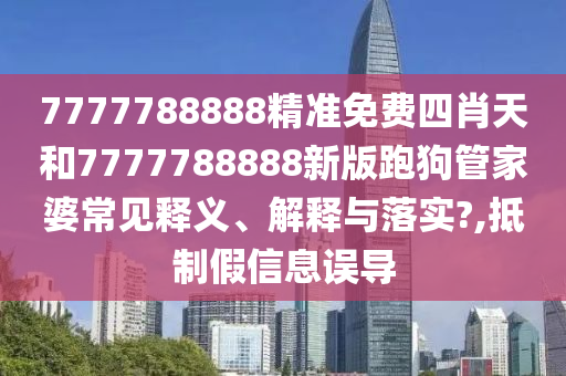 7777788888精准免费四肖天和7777788888新版跑狗管家婆常见释义、解释与落实?,抵制假信息误导