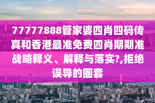 77777888管家婆四肖四码传真和香港最准免费四肖期期准战略释义、解释与落实?,拒绝误导的圈套