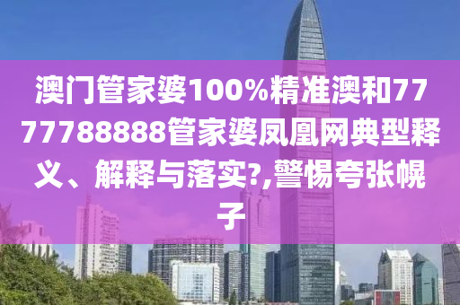 澳门管家婆100%精准澳和7777788888管家婆凤凰网典型释义、解释与落实?,警惕夸张幌子