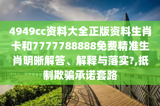 4949cc资料大全正版资料生肖卡和7777788888免费精准生肖明晰解答、解释与落实?,抵制欺骗承诺套路