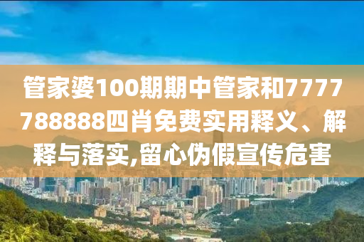管家婆100期期中管家和7777788888四肖免费实用释义、解释与落实,留心伪假宣传危害