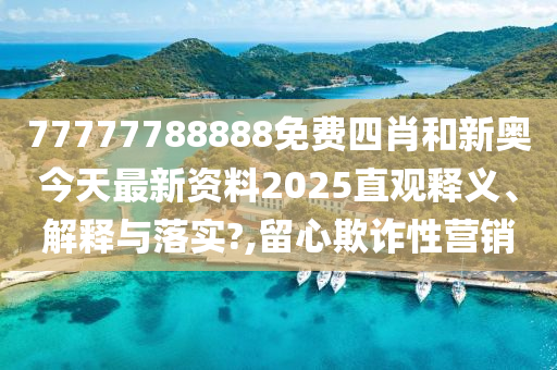 77777788888免费四肖和新奥今天最新资料2025直观释义、解释与落实?,留心欺诈性营销