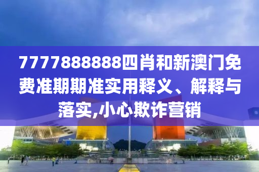 7777888888四肖和新澳门免费准期期准实用释义、解释与落实,小心欺诈营销