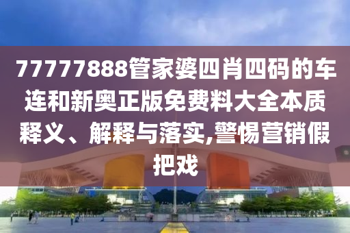 77777888管家婆四肖四码的车连和新奥正版免费料大全本质释义、解释与落实,警惕营销假把戏