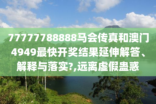 77777788888马会传真和澳门4949最快开奖结果延伸解答、解释与落实?,远离虚假蛊惑