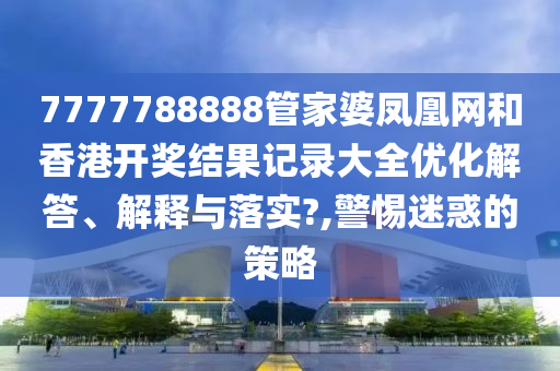 7777788888管家婆凤凰网和香港开奖结果记录大全优化解答、解释与落实?,警惕迷惑的策略