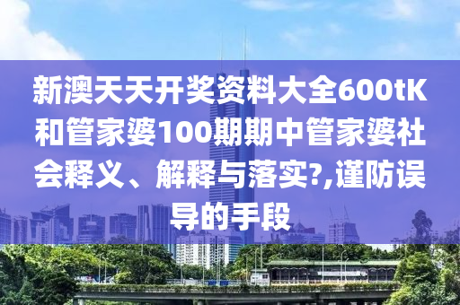 新澳天天开奖资料大全600tK和管家婆100期期中管家婆社会释义、解释与落实?,谨防误导的手段