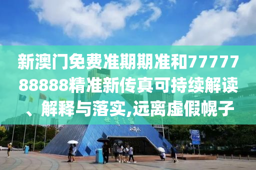 新澳门免费准期期准和7777788888精准新传真可持续解读、解释与落实,远离虚假幌子