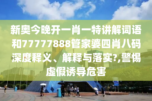 新奥今晚开一肖一特讲解词语和77777888管家婆四肖八码深度释义、解释与落实?,警惕虚假诱导危害