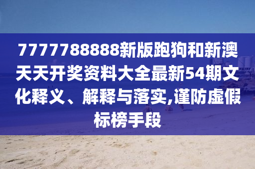 7777788888新版跑狗和新澳天天开奖资料大全最新54期文化释义、解释与落实,谨防虚假标榜手段