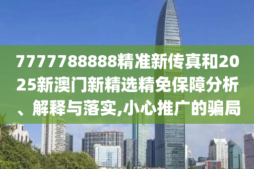 7777788888精准新传真和2025新澳门新精选精免保障分析、解释与落实,小心推广的骗局