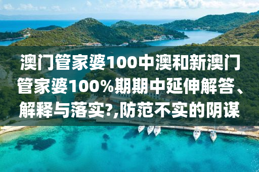 澳门管家婆100中澳和新澳门管家婆100%期期中延伸解答、解释与落实?,防范不实的阴谋