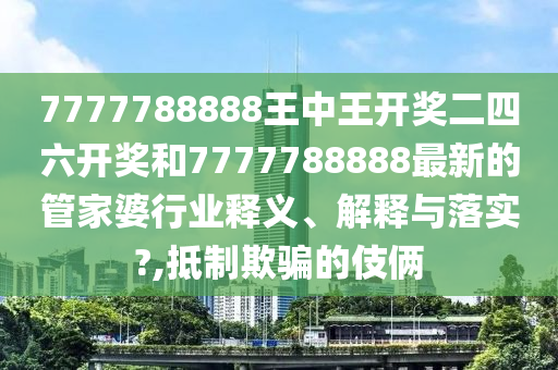 7777788888王中王开奖二四六开奖和7777788888最新的管家婆行业释义、解释与落实?,抵制欺骗的伎俩
