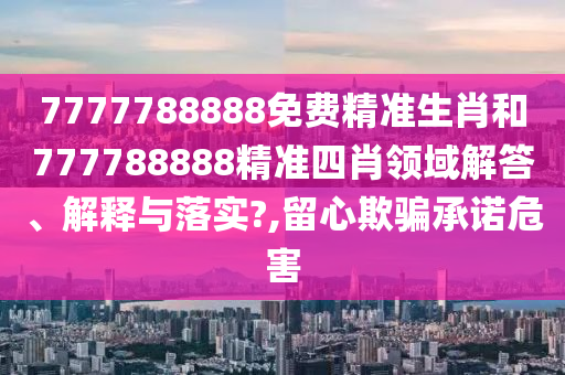 7777788888免费精准生肖和777788888精准四肖领域解答、解释与落实?,留心欺骗承诺危害