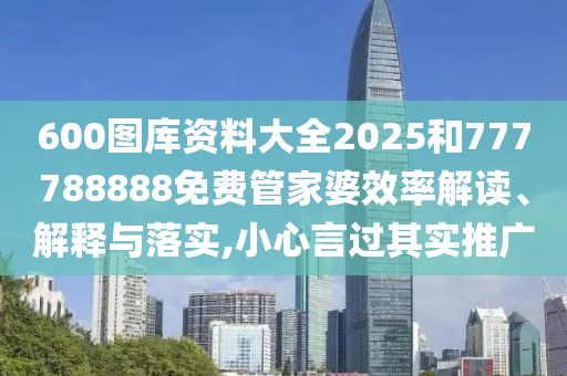 600图库资料大全2025和777788888免费管家婆效率解读、解释与落实,小心言过其实推广