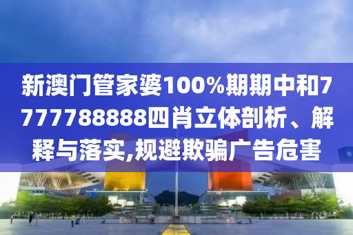 新澳门管家婆100%期期中和7777788888四肖立体剖析、解释与落实,规避欺骗广告危害