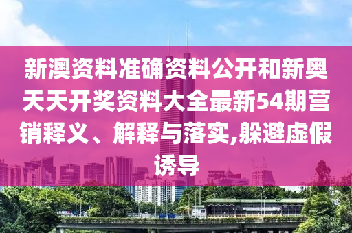 新澳资料准确资料公开和新奥天天开奖资料大全最新54期营销释义、解释与落实,躲避虚假诱导