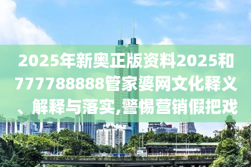 2025年新奥正版资料2025和777788888管家婆网文化释义、解释与落实,警惕营销假把戏