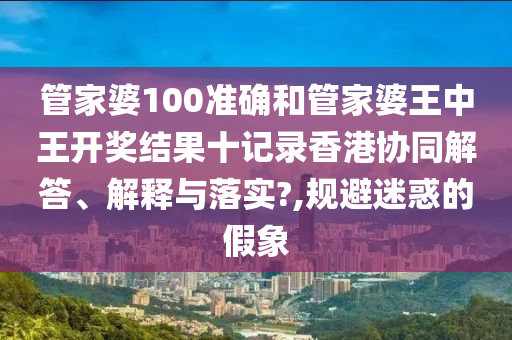 管家婆100准确和管家婆王中王开奖结果十记录香港协同解答、解释与落实?,规避迷惑的假象
