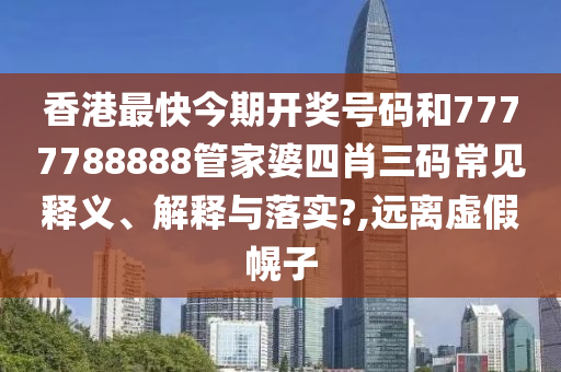 香港最快今期开奖号码和7777788888管家婆四肖三码常见释义、解释与落实?,远离虚假幌子
