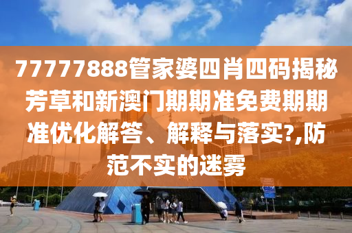 77777888管家婆四肖四码揭秘芳草和新澳门期期准免费期期准优化解答、解释与落实?,防范不实的迷雾