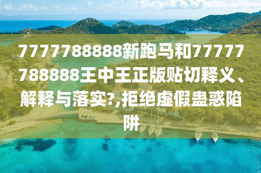 7777788888新跑马和77777788888王中王正版贴切释义、解释与落实?,拒绝虚假蛊惑陷阱
