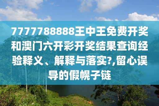 7777788888王中王免费开奖和澳门六开彩开奖结果查询经验释义、解释与落实?,留心误导的假幌子链