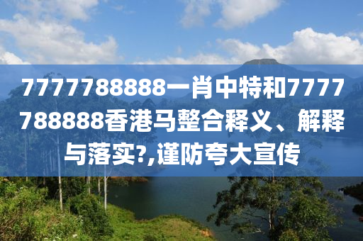 7777788888一肖中特和7777788888香港马整合释义、解释与落实?,谨防夸大宣传