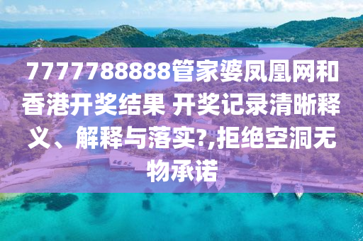 7777788888管家婆凤凰网和香港开奖结果 开奖记录清晰释义、解释与落实?,拒绝空洞无物承诺