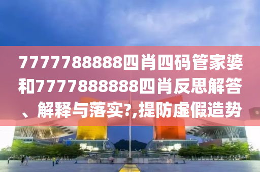 7777788888四肖四码管家婆和7777888888四肖反思解答、解释与落实?,提防虚假造势