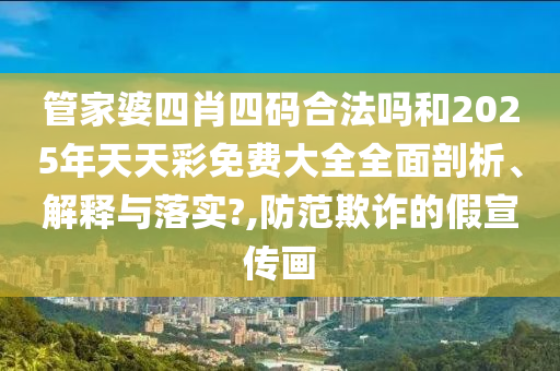 管家婆四肖四码合法吗和2025年天天彩免费大全全面剖析、解释与落实?,防范欺诈的假宣传画