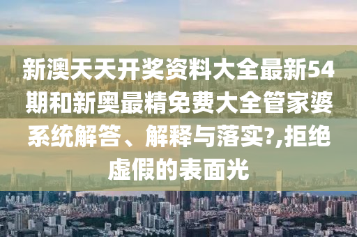 新澳天天开奖资料大全最新54期和新奥最精免费大全管家婆系统解答、解释与落实?,拒绝虚假的表面光