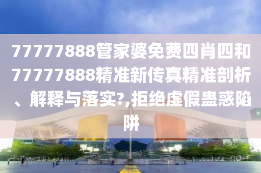 77777888管家婆免费四肖四和77777888精准新传真精准剖析、解释与落实?,拒绝虚假蛊惑陷阱