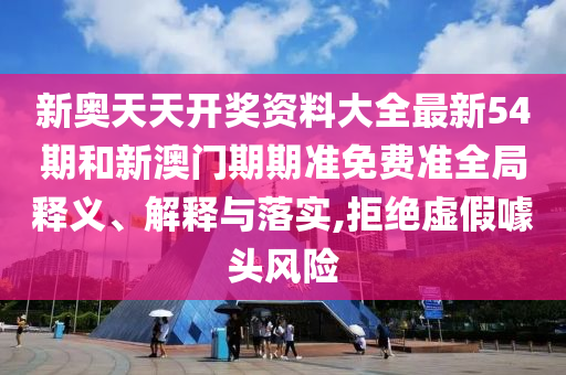 新奥天天开奖资料大全最新54期和新澳门期期准免费准全局释义、解释与落实,拒绝虚假噱头风险