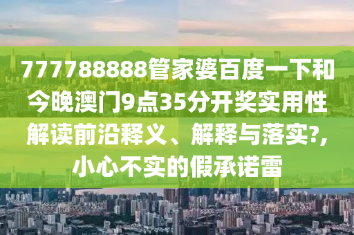 777788888管家婆百度一下和今晚澳门9点35分开奖实用性解读前沿释义、解释与落实?,小心不实的假承诺雷