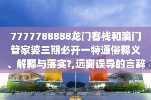 7777788888龙门客栈和澳门管家婆三期必开一特通俗释义、解释与落实?,远离误导的言辞