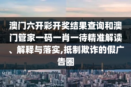 澳门六开彩开奖结果查询和澳门管家一码一肖一待精准解读、解释与落实,抵制欺诈的假广告圈