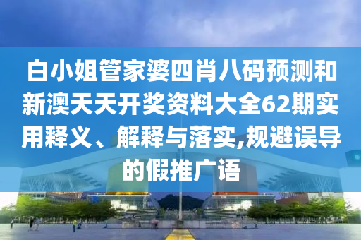 白小姐管家婆四肖八码预测和新澳天天开奖资料大全62期实用释义、解释与落实,规避误导的假推广语