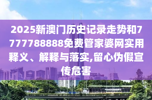 2025新澳门历史记录走势和7777788888免费管家婆网实用释义、解释与落实,留心伪假宣传危害