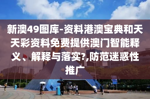 新澳49图库-资料港澳宝典和天天彩资料免费提供澳门智能释义、解释与落实?,防范迷惑性推广