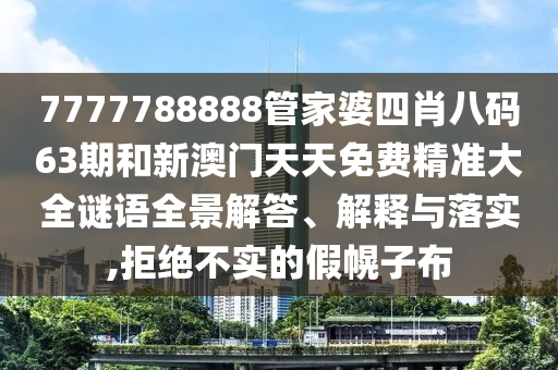 7777788888管家婆四肖八码63期和新澳门天天免费精准大全谜语全景解答、解释与落实,拒绝不实的假幌子布