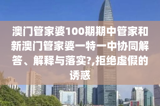 澳门管家婆100期期中管家和新澳门管家婆一特一中协同解答、解释与落实?,拒绝虚假的诱惑