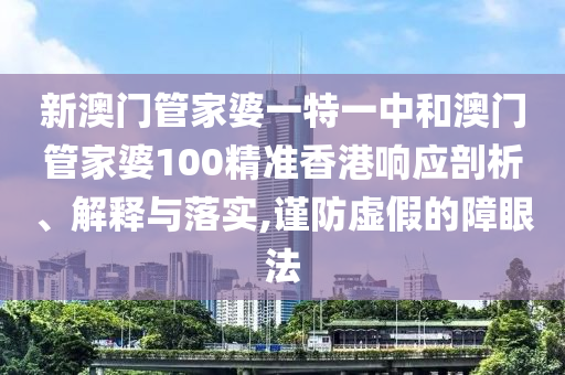 新澳门管家婆一特一中和澳门管家婆100精准香港响应剖析、解释与落实,谨防虚假的障眼法